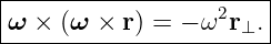 |----------------------|
|ω × (ω ×  r) = − ω2r ⊥.
------------------------
