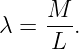     M
λ = ---.
     L
