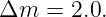 Δm   = 2.0.
