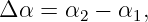 Δ α =  α  − α ,
        2    1
