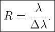 |----------|
|     -λ-- |
|R =  Δ λ. |
-----------
