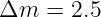 Δm  =  2.5
