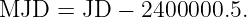 MJD  =  JD − 2400000.5.
