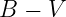 B  − V
