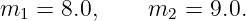 m1 =  8.0,     m2  = 9.0.

