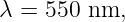 λ = 550 nm,
