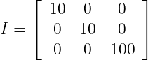     ⌊              ⌋
       10   0   0
I = ⌈  0   10   0  ⌉

       0    0  100
