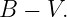 B  − V.
