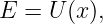 E = U (x),
