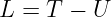 L =  T − U
