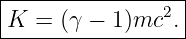 |----------------|
K--=-(γ-−-1-)mc2.--
