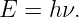 E = h ν.
