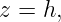 z = h,
