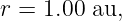 r = 1.00 au,

