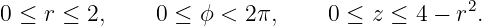 0 ≤ r ≤ 2,    0 ≤  ϕ < 2π,     0 ≤ z ≤ 4 − r2.
