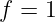 f = 1
