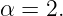 α = 2.
