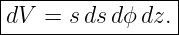 |----------------|
|dV =  sds dϕ dz.|
------------------
                                                                                         
                                                                                         
