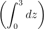 (       )
  ∫ 3
      dz
   0