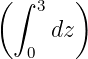 ( ∫ 3   )
      dz
   0