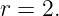 r = 2.
