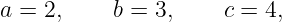 a = 2,     b = 3,    c = 4,
