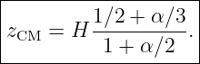 |--------------------|
|         1∕2-+-α∕3- |
|zCM =  H  1 + α∕2  .|
---------------------

