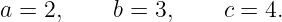 a = 2,     b = 3,    c = 4.
