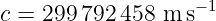 c = 299 792 458 m s−1
