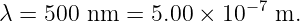                         −7
λ = 500  nm =  5.00 × 10    m.
