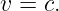 v = c.
