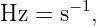 Hz =  s−1,
