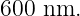 600 nm.
