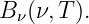 B ν(ν,T ).
