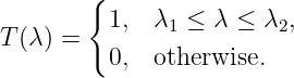       {
T(λ) =   1,  λ1 ≤ λ ≤  λ2,
         0,  otherwise.
