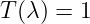 T (λ) = 1
