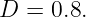 D  = 0.8.

