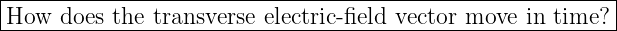 |----------------------------------------------------------|
|How  does the transverse electric-field vector move in time?|
-----------------------------------------------------------
