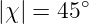         ∘
|χ| = 45
