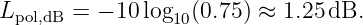 Lpol,dB = − 10 log10(0.75) ≈ 1.25 dB.
