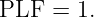 PLF  = 1.
