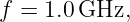 f =  1.0 GHz,
