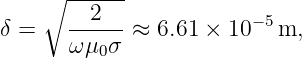     ∘ ------
         2              −5
δ =    ωμ-σ--≈ 6.61 × 10   m,
          0

