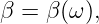β = β (ω ),
