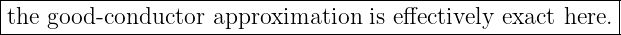 |----------------------------------------------------------|
|the good -conductor approximation  is effectively exact here.|
------------------------------------------------------------
