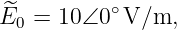 ^E0 =  10∠0 ∘V/m,
