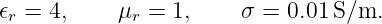 𝜖r = 4,     μr = 1,    σ =  0.01S/m.
