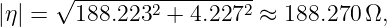      √ --------2-------2-
|η| =  188.223  + 4.227  ≈ 188.270 Ω,
