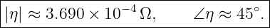 |-----------------------------------|
|η| ≈ 3.690 ×  10−4Ω,     ∠ η ≈ 45 ∘. |
-------------------------------------
