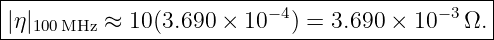 |----------------------------------------------|
||η|100MHz ≈ 10 (3.690 × 10 −4) = 3.690 ×  10−3Ω. |
------------------------------------------------
